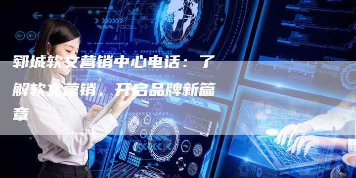 郓城软文营销中心电话：了解软文营销，开启品牌新篇章