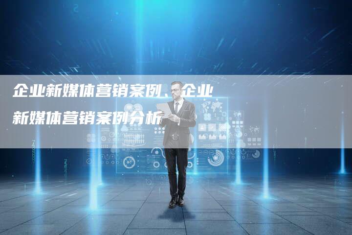 企业新媒体营销案例、企业新媒体营销案例分析