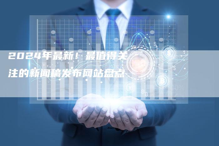 2024年最新！最值得关注的新闻稿发布网站盘点