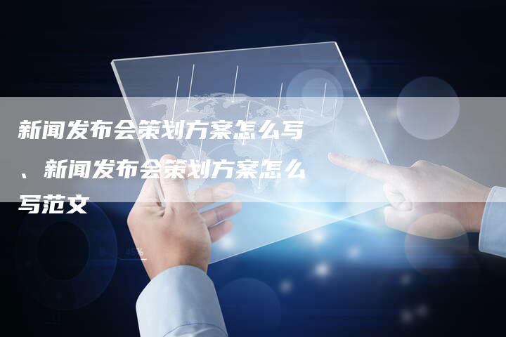 新闻发布会策划方案怎么写、新闻发布会策划方案怎么写范文