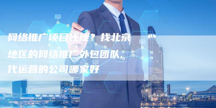 网络推广项目代理？找北京地区的网络推广外包团队,代运营的公司哪家好