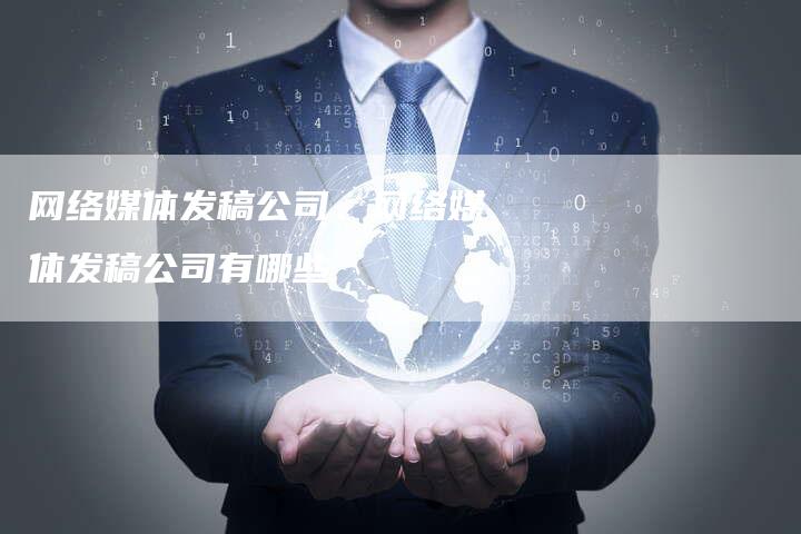 网络媒体发稿公司、网络媒体发稿公司有哪些