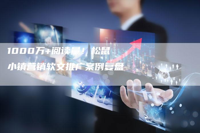 1000万+阅读量！松鼠小镇营销软文推广案例复盘