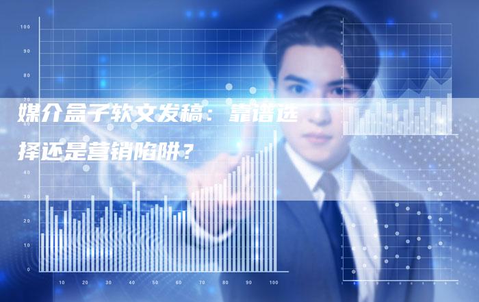 媒介盒子软文发稿：靠谱选择还是营销陷阱？
