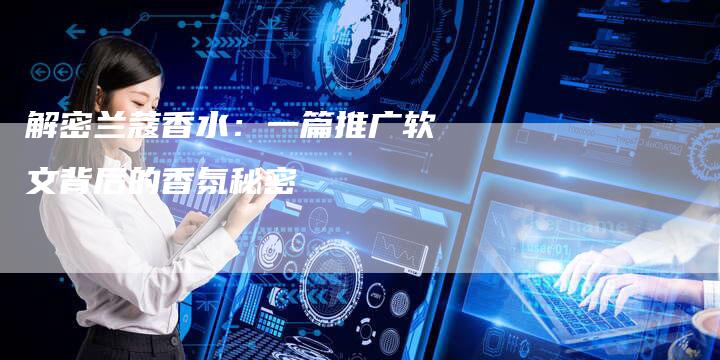 解密兰蔻香水：一篇推广软文背后的香氛秘密