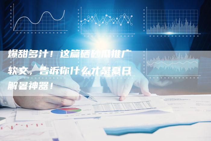 爆甜多汁！这篇硒砂瓜推广软文，告诉你什么才是夏日解暑神器！