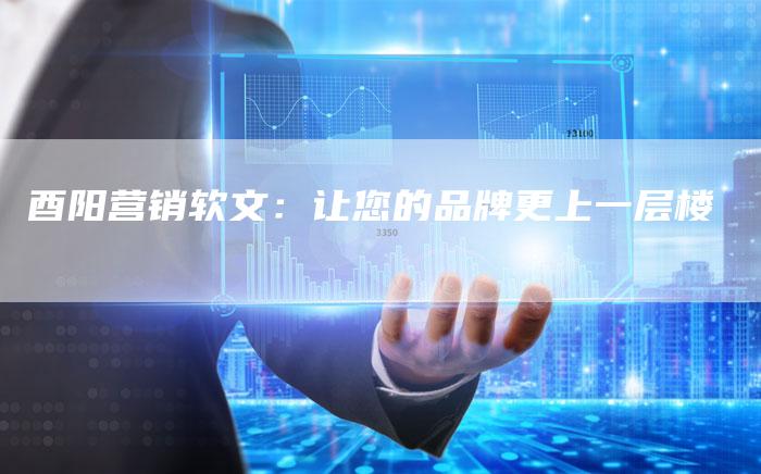 酉阳营销软文：让您的品牌更上一层楼