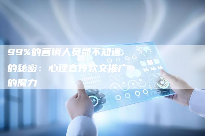 99%的营销人员都不知道的秘密：心理宣传软文推广的魔力