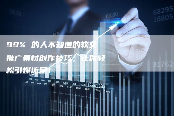 99% 的人不知道的软文推广素材创作技巧，让你轻松引爆流量！