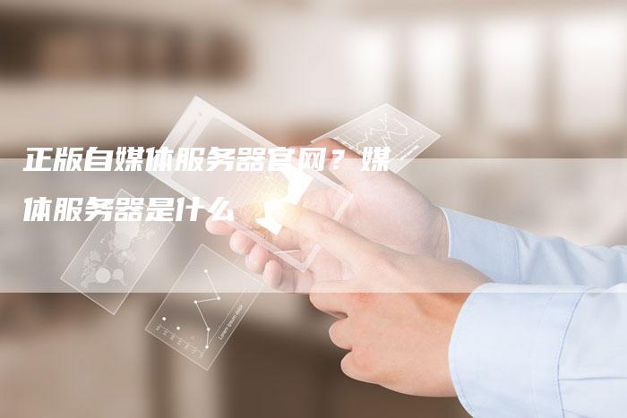 正版自媒体服务器官网？媒体服务器是什么