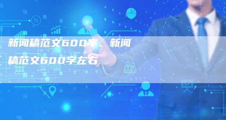 新闻稿范文600字、新闻稿范文600字左右