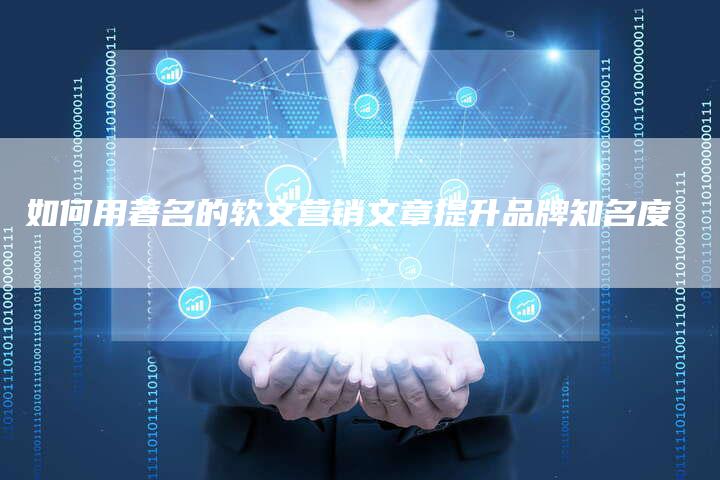 如何用著名的软文营销文章提升品牌知名度