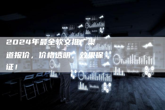 2024年最全软文推广渠道报价，价格透明，效果保证！