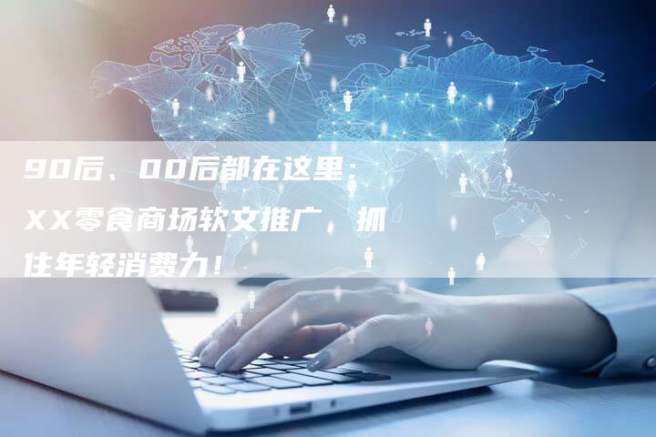 90后、00后都在这里：XX零食商场软文推广，抓住年轻消费力！
