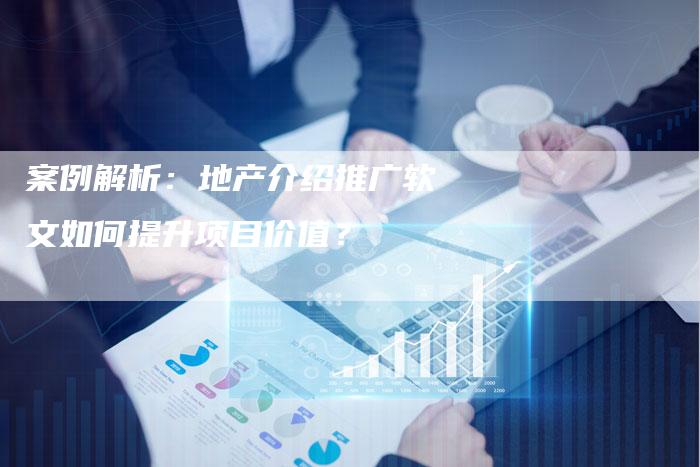 案例解析：地产介绍推广软文如何提升项目价值？
