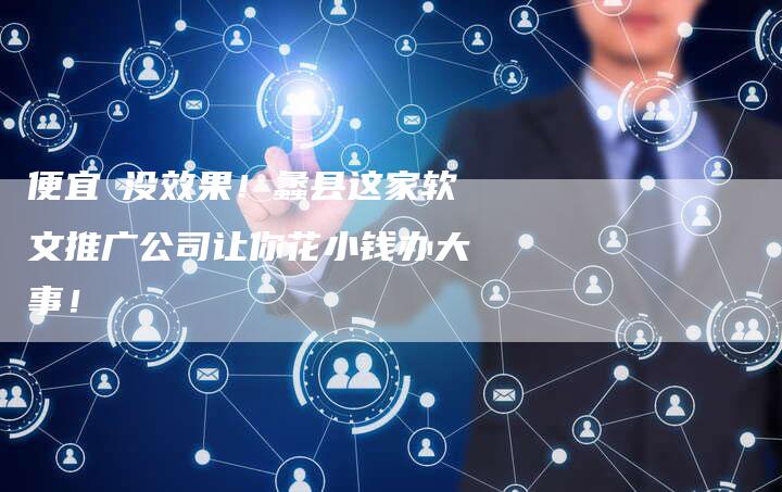 便宜≠没效果！蠡县这家软文推广公司让你花小钱办大事！