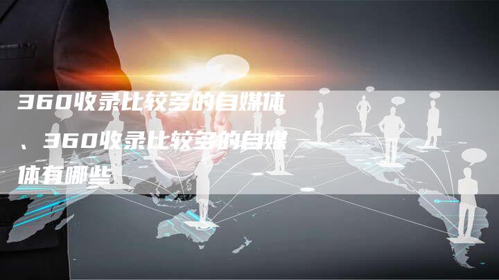 360收录比较多的自媒体、360收录比较多的自媒体有哪些