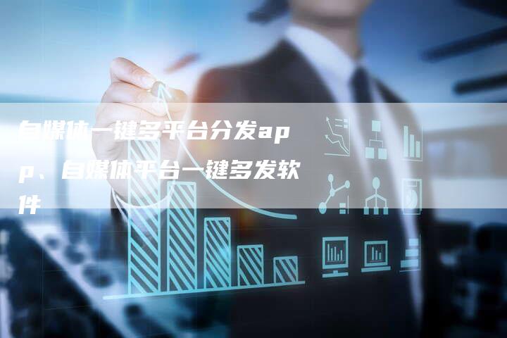 自媒体一键多平台分发app、自媒体平台一键多发软件