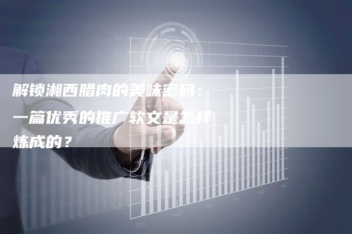 解锁湘西腊肉的美味密码：一篇优秀的推广软文是怎样炼成的？