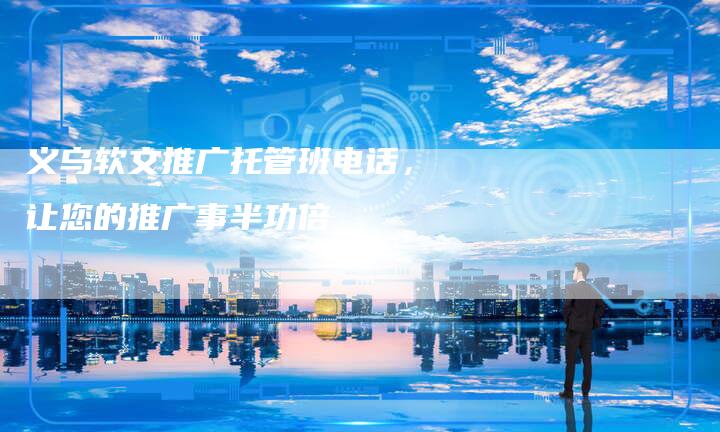 义乌软文推广托管班电话，让您的推广事半功倍