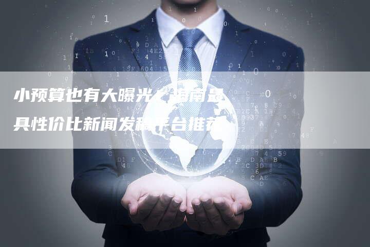小预算也有大曝光！海南最具性价比新闻发稿平台推荐