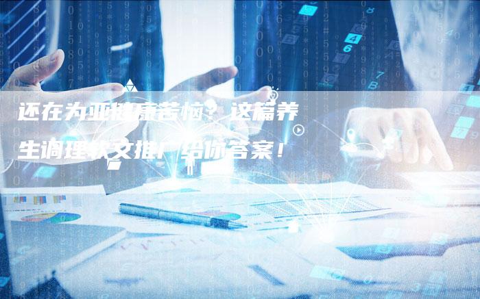 还在为亚健康苦恼？这篇养生调理软文推广给你答案！