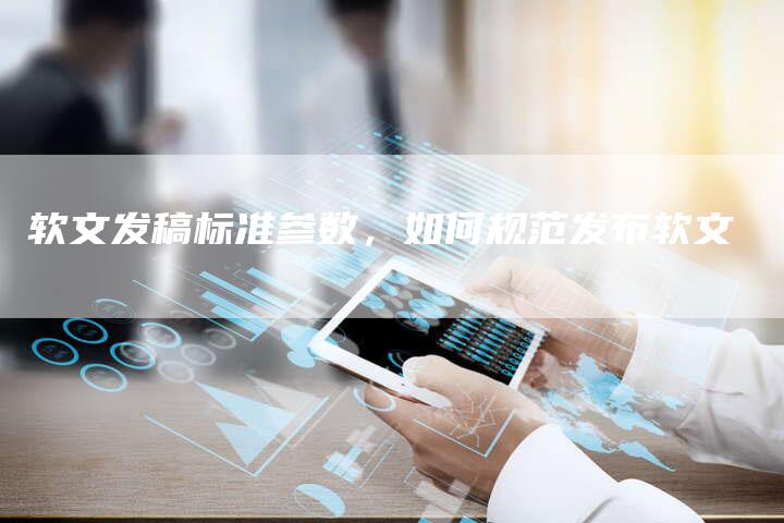 软文发稿标准参数，如何规范发布软文