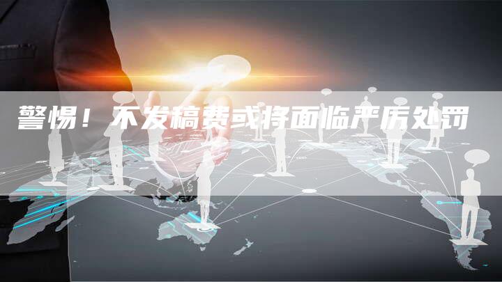 警惕！不发稿费或将面临严厉处罚