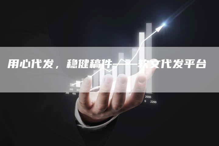 用心代发，稳健稿件——软文代发平台