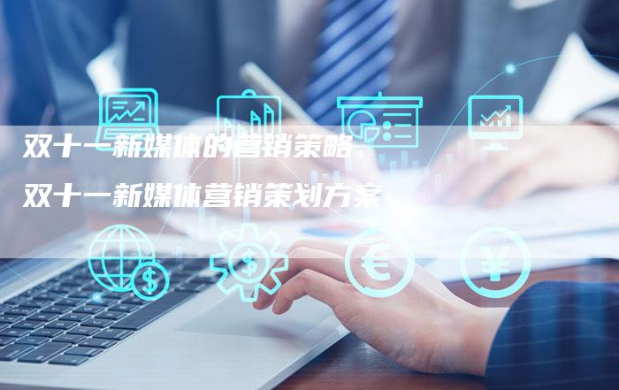 双十一新媒体的营销策略、双十一新媒体营销策划方案