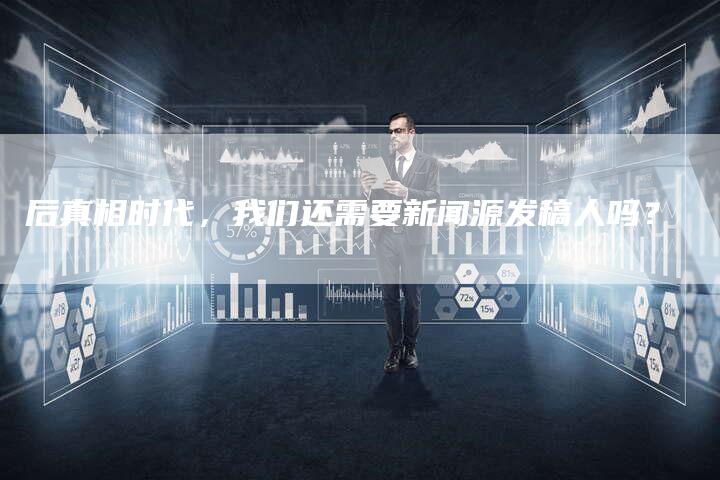 后真相时代，我们还需要新闻源发稿人吗？