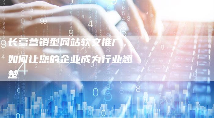 长葛营销型网站软文推广，如何让您的企业成为行业翘楚