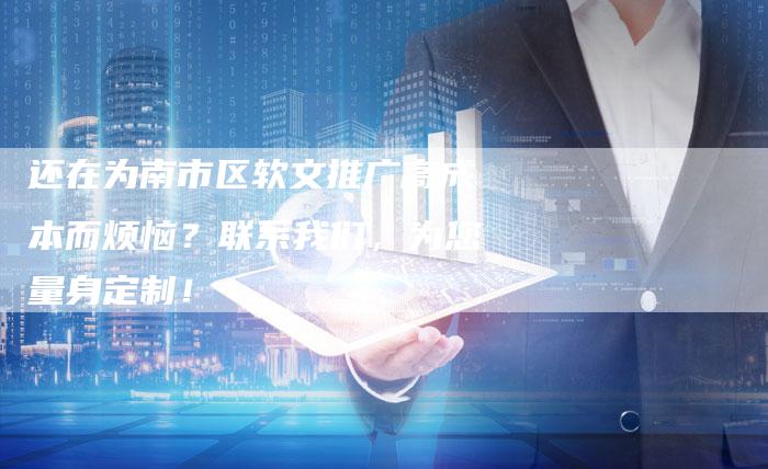 还在为南市区软文推广高成本而烦恼？联系我们，为您量身定制！
