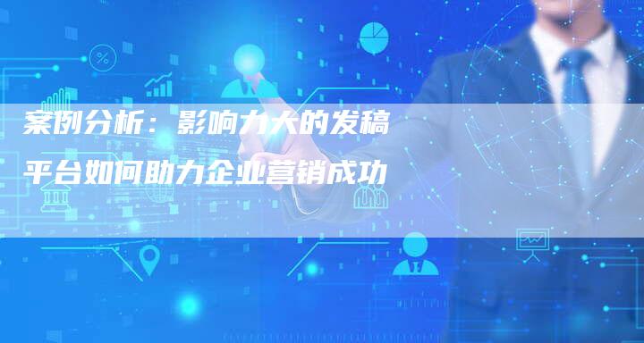 案例分析：影响力大的发稿平台如何助力企业营销成功