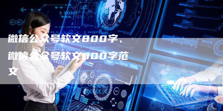 微信公众号软文800字、微信公众号软文800字范文