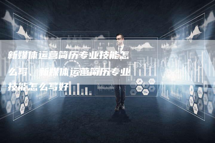 新媒体运营简历专业技能怎么写、新媒体运营简历专业技能怎么写好