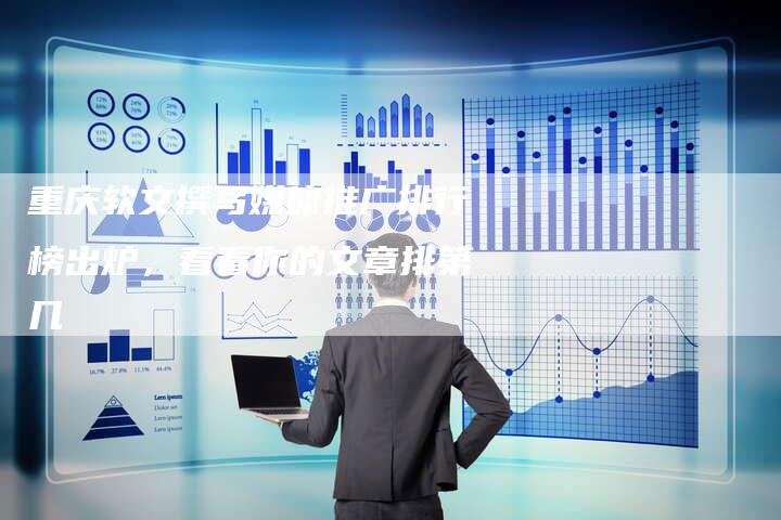 重庆软文撰写媒体推广排行榜出炉，看看你的文章排第几