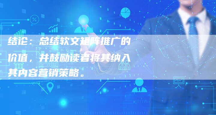 结论：总结软文矩阵推广的价值，并鼓励读者将其纳入其内容营销策略。
