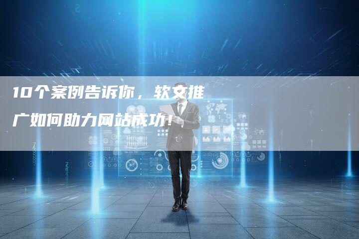 10个案例告诉你，软文推广如何助力网站成功！
