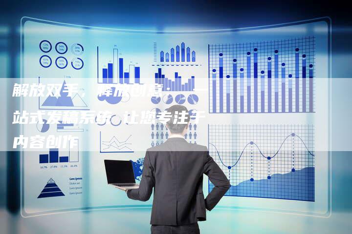 解放双手，释放创意： 一站式发稿系统 让您专注于内容创作