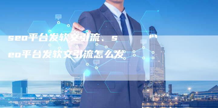 seo平台发软文引流、seo平台发软文引流怎么发