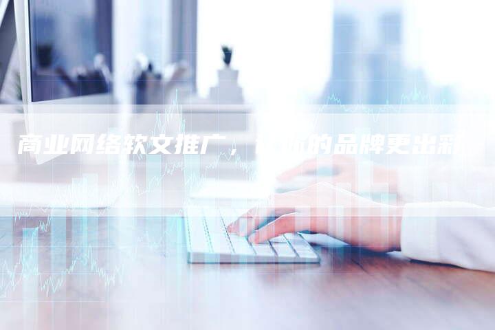 商业网络软文推广，让你的品牌更出彩