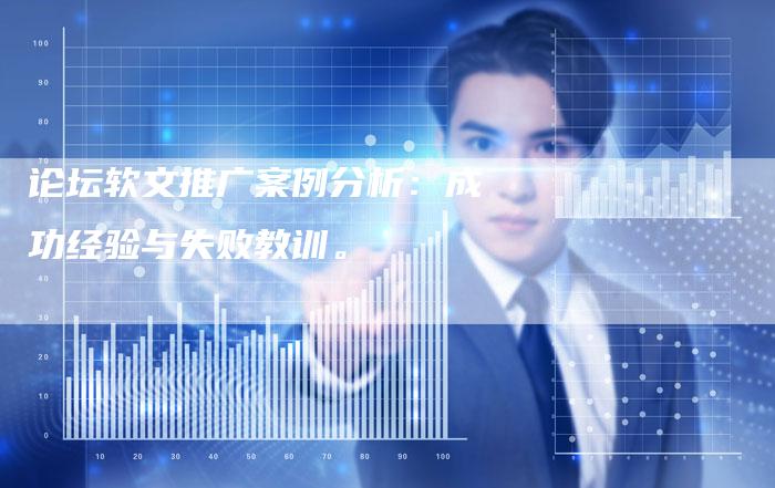 论坛软文推广案例分析：成功经验与失败教训。