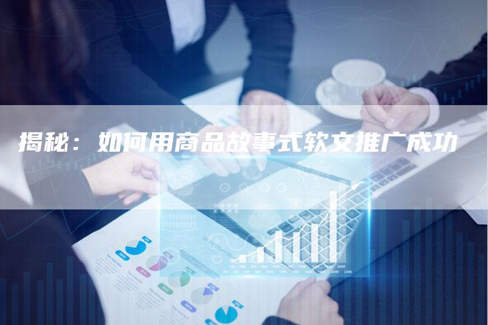 揭秘：如何用商品故事式软文推广成功