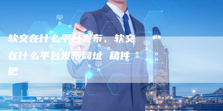 软文在什么平台发布、软文在什么平台发布网址 稿件吧