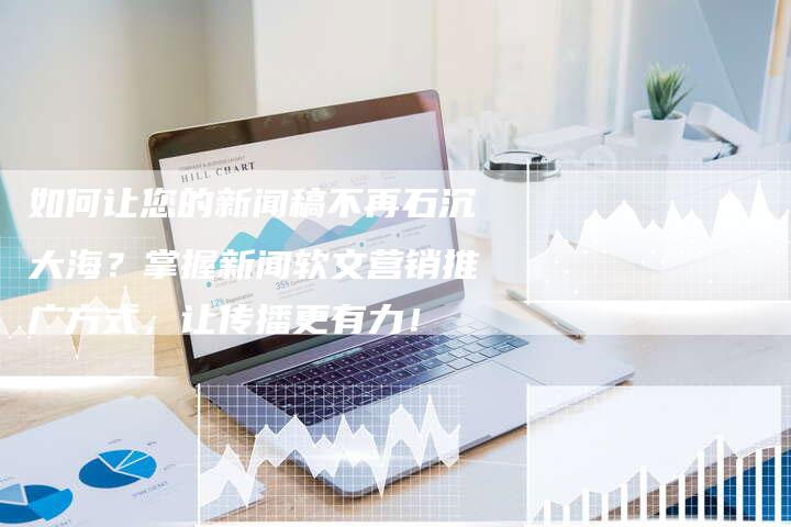 如何让您的新闻稿不再石沉大海?掌握新闻软文营销推广方式,让传播更有力!