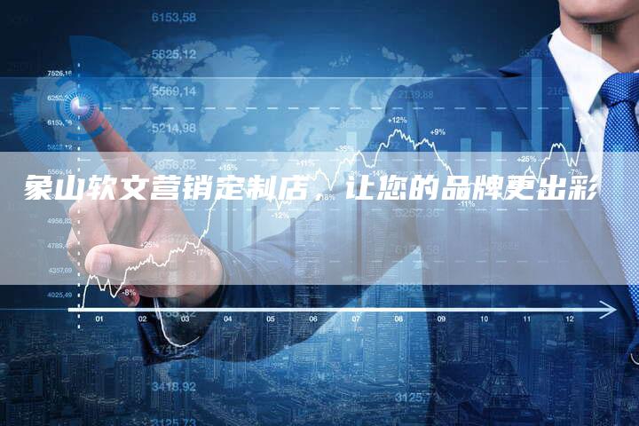 象山软文营销定制店，让您的品牌更出彩