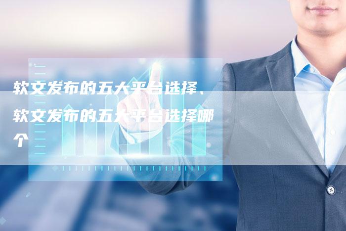 软文发布的五大平台选择、软文发布的五大平台选择哪个