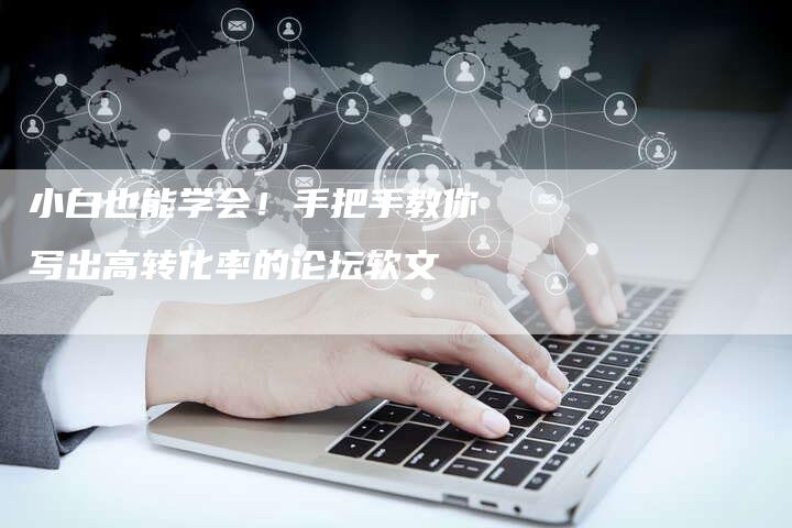 小白也能学会！手把手教你写出高转化率的论坛软文