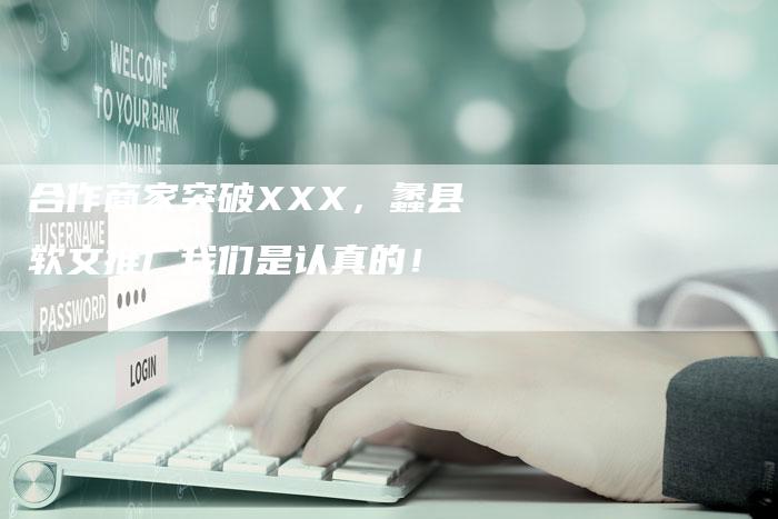 合作商家突破XXX，蠡县软文推广我们是认真的！
